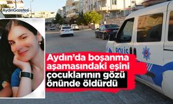 Aydın’da boşanma aşamasındaki eşini çocuklarının gözü önünde öldürdü