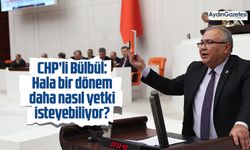 CHP’li Bülbül: Hala bir dönem daha nasıl yetki isteyebiliyor?