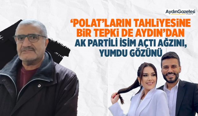 ‘Polat’ların tahliyesine bir tepki de Aydın’dan: AK Partili isim açtı ağzını, yumdu gözünü