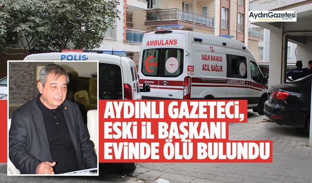 Aydınlı gazeteci, eski il başkanı evinde ölü bulundu