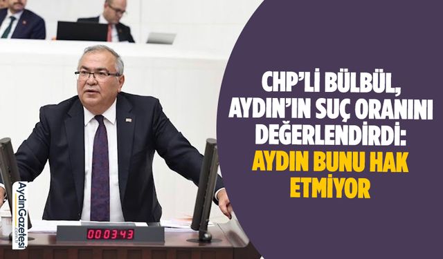 CHP’li Bülbül, Aydın’ın suç oranını değerlendirdi: Aydın bunu hak etmiyor