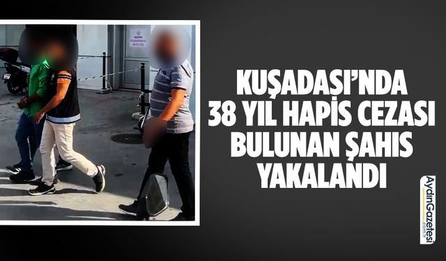 Kuşadası’nda 38 yıl hapis cezası bulunan şahıs yakalandı