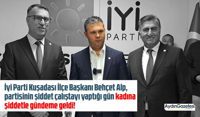 İYİ Parti Kuşadası İlçe Başkanı Behçet Alp, partisinin şiddet çalıştayı yaptığı gün kadına şiddetle gündeme geldi!