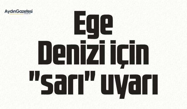 Ege Denizi için "sarı" uyarı