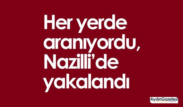 Her yerde aranıyordu, Nazilli’de yakalandı