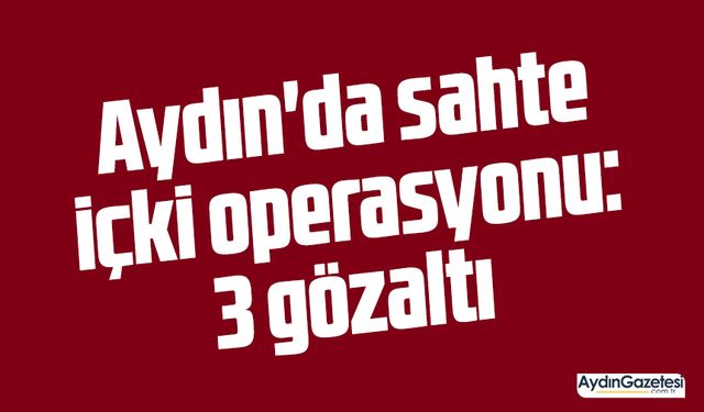 Aydın'da sahte içki operasyonu: 3 gözaltı