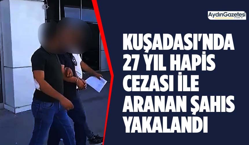 Kuşadası'nda 27 yıl hapis cezası ile aranan şahıs yakalandı