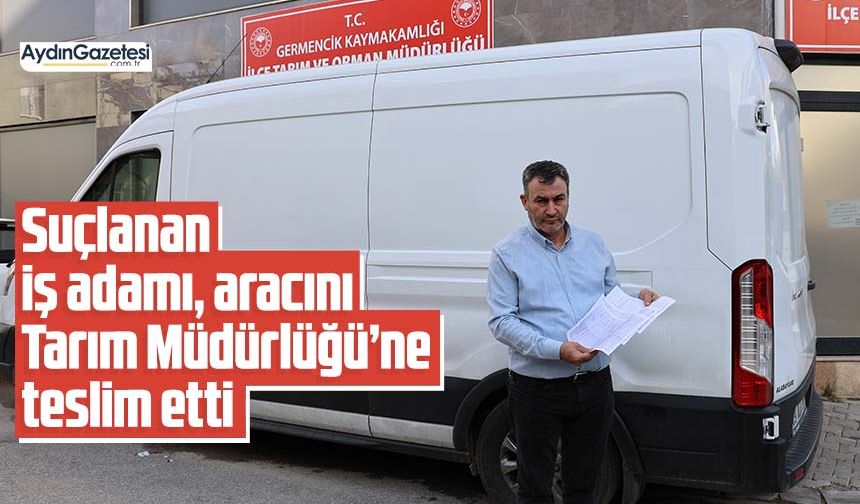 Suçlanan iş adamı, aracını Tarım Müdürlüğü’ne teslim etti